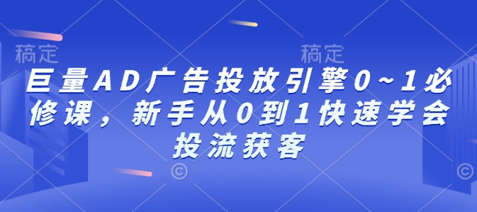 巨量AD广告投放引擎0~1必修课，新手从0到1快速学会投流获客-创业吧