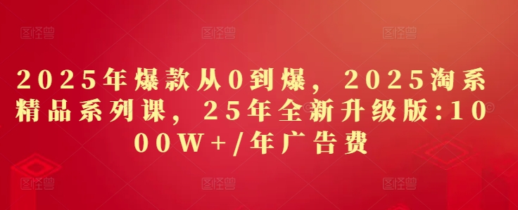 2025年爆款从0到爆，2025淘系精品系列课，25年全新升级版：1000W+1年广告费-创业吧