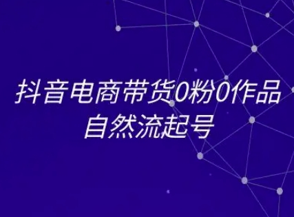 抖音电商带货0粉0作品自然流起号，抖音电商教程-创业吧