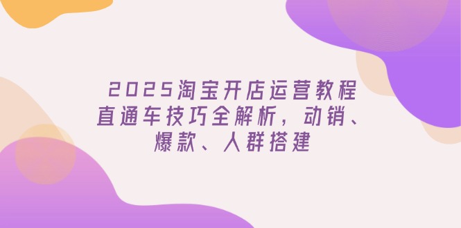 2025淘宝开店运营教程更新，直通车技巧全解析，动销、爆款、人群搭建-创业吧