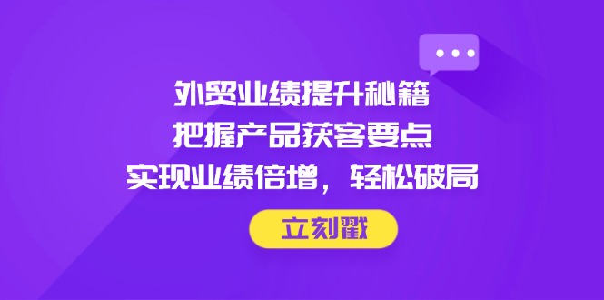 外贸业绩提升秘籍，把握产品获客要点，实现业绩倍增，轻松破局-创业吧