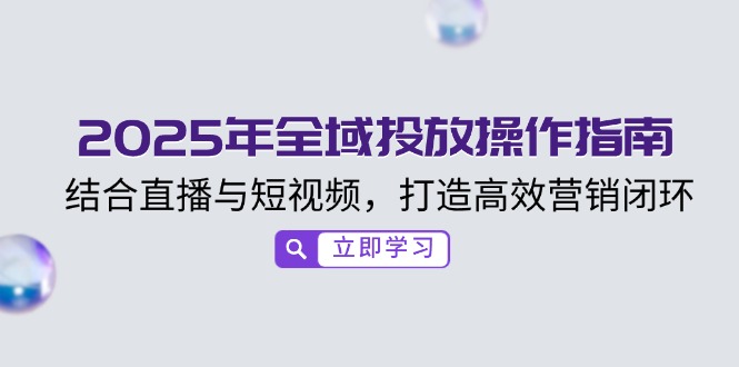 2025年全域投放操作指南，结合直播与短视频，打造高效营销闭环-创业吧