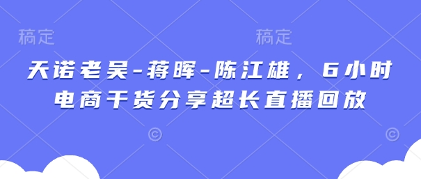 天诺老吴-蒋晖-陈江雄，6小时电商干货分享超长直播回放-创业吧