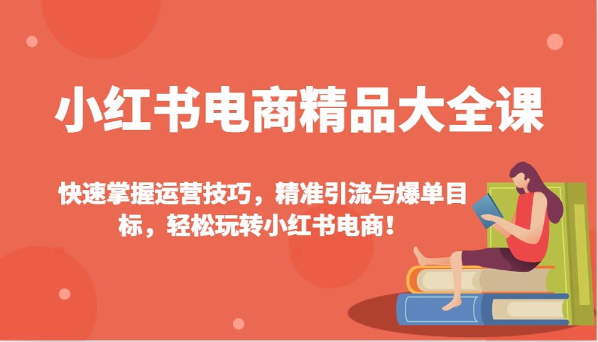 小红书电商精品大全课：快速掌握运营技巧，精准引流与爆单目标，轻松玩转小红书电商！-创业吧