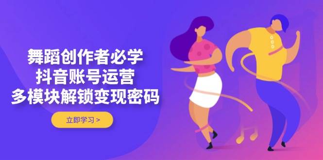 舞蹈创作者必学，抖音账号运营，多模块解锁变现密码-创业吧