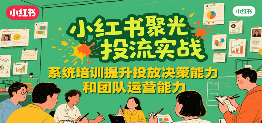 小红书聚光投流实战，系统学习提升投放决策能力和团队运营能力-创业吧