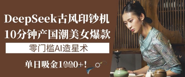 DeepSeek古风印钞机：10分钟产国潮美女爆款，单日吸金1k+，零门槛AI造星术-创业吧