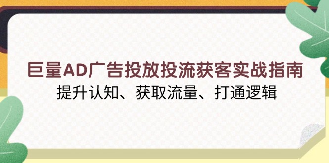 巨量AD广告投放投流获客实战指南，提升认知、获取流量、打通逻辑-创业吧