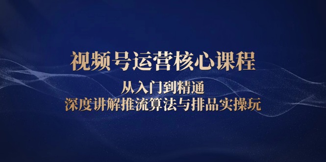 视频号运营核心课程，从入门到精通，深度讲解推流算法与排品实操玩-创业吧