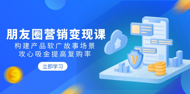朋友圈营销变现课：构建产品软广故事场景，攻心吸金提高复购率-创业吧