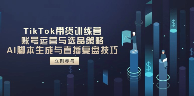 TikTok带货训练营，账号运营与选品策略，AI脚本生成与直播复盘技巧-创业吧