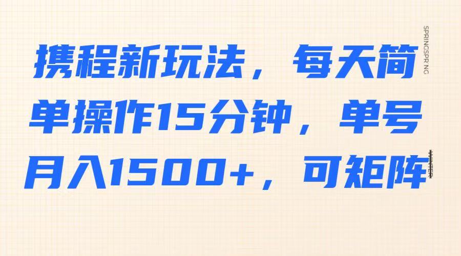携程新玩法，每天简单操作15分钟，单号月入1500+，可矩阵-创业吧