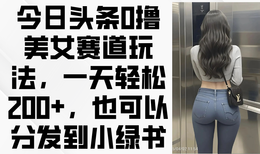 今日头条0撸美女赛道玩法，一天轻松200+，也可以分发到小绿书-创业吧
