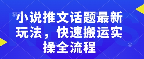 小说推文话题最新玩法，快速搬运实操全流程-创业吧
