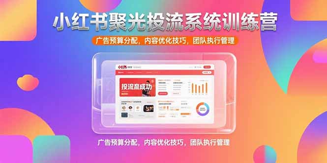 小红书聚光投流系统训练营，广告预算分配，内容优化技巧，团队执行管理-创业吧