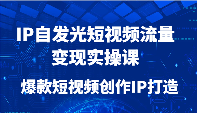IP自发光短视频流量变现实操课，爆款短视频创作IP打造-创业吧