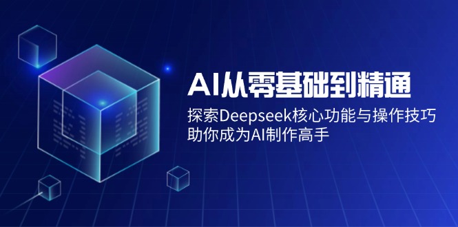 AI从零基础到精通：探索Deepseek核心功能与操作技巧，助你成为AI制作高手-创业吧