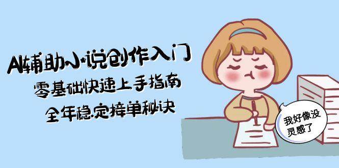 AI辅助小说创作入门，零基础快速上手指南，全年稳定接单秘诀-创业吧
