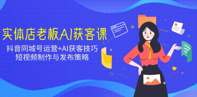 实体店老板AI获客课：抖音同城号运营+AI获客技巧，短视频制作与发布策略-创业吧