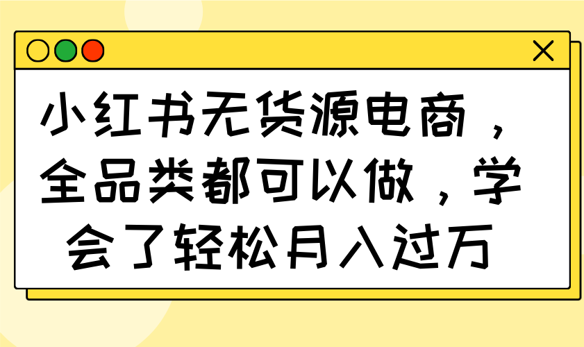 小红书无货源电商，全品类都可以做，学会了轻松月入过万-创业吧