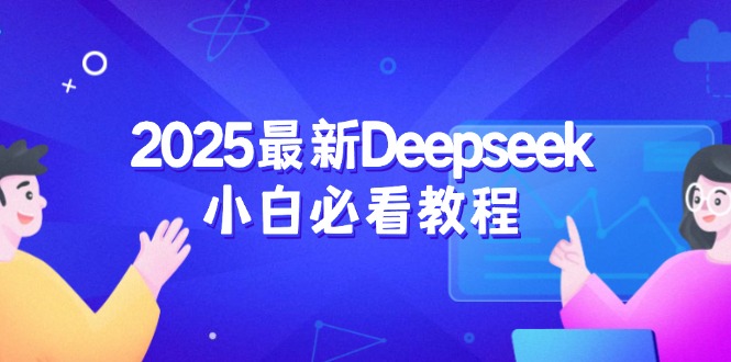 2025最新Deepseek小白必看教程：从注册登录到深度思考，一站式学习体验-创业吧