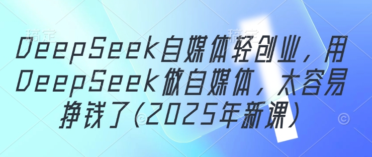 DeepSeek自媒体轻创业，用DeepSeek做自媒体，太容易挣钱了(2025年新课)-创业吧