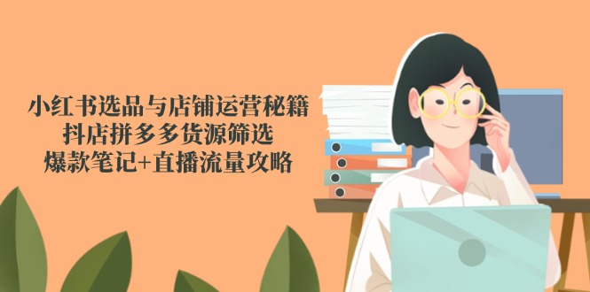 小红书选品与店铺运营秘籍，抖店拼多多货源筛选，爆款笔记+直播流量攻略-创业吧