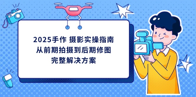 2025手作 摄影实操指南，从前期拍摄到后期修图的完整解决方案-创业吧