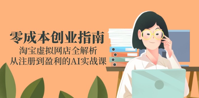 零成本创业指南：淘宝虚拟网店全解析，从注册到盈利的AI实战课-创业吧