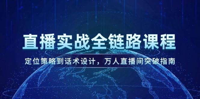 直播实战全链路课程，定位策略到话术设计，万人直播间突破指南-创业吧