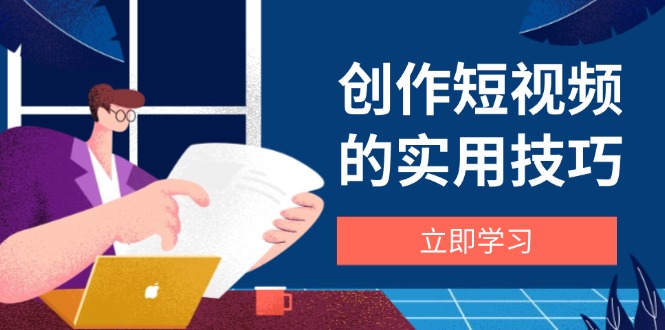 创作短视频的实用技巧，剪辑、设备、构图、文案一站式学习攻略-创业吧