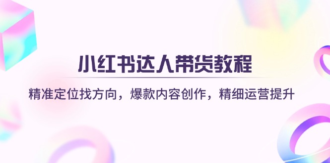 小红书达人带货教程：精准定位找方向，爆款内容创作，精细运营提升-创业吧