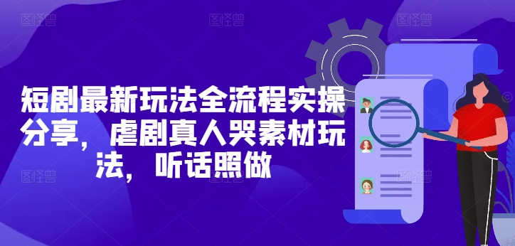 短剧最新玩法全流程实操分享，虐剧真人哭素材玩法，听话照做-创业吧