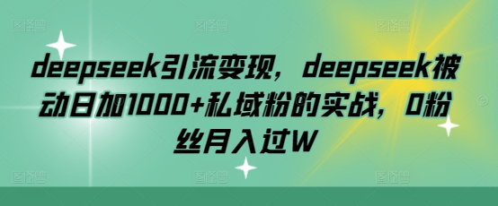 deepseek引流变现，deepseek被动日加1000+私域粉的实战，0粉丝月入过W-创业吧