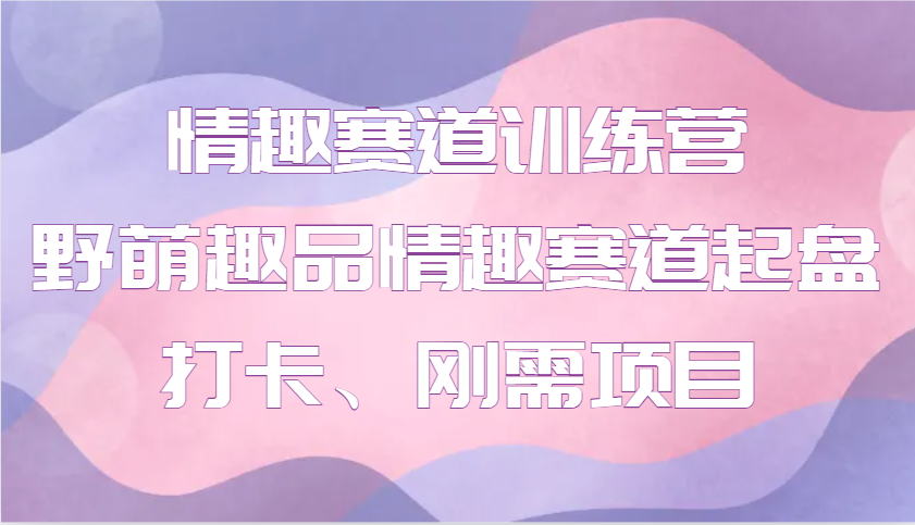 情趣赛道训练营 野萌趣品情趣赛道起盘打卡、刚需项目-创业吧