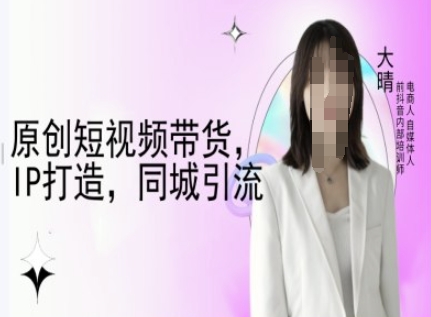 原创短视频带货，IP打造，同城引流-大晴自媒体教程-创业吧