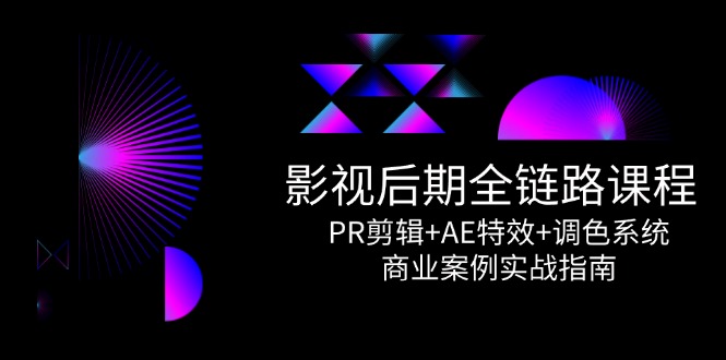 影视后期全链路课程，PR剪辑+AE特效+调色系统，商业案例实战指南-创业吧