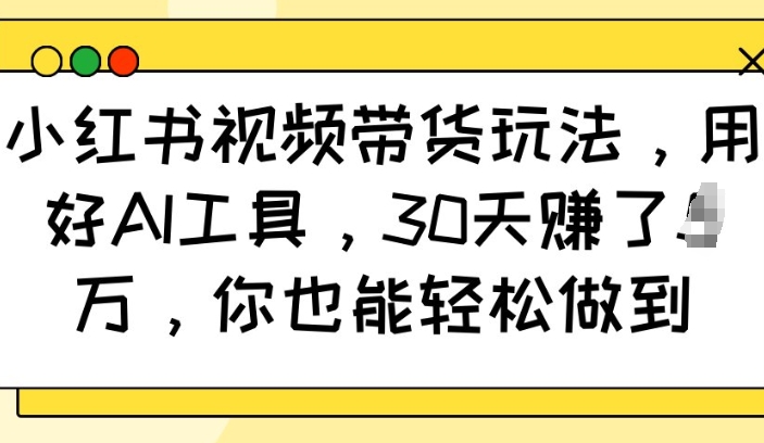 小红书视频带货玩法，用好AI工具，30天收益过W，你也能轻松做到-创业吧