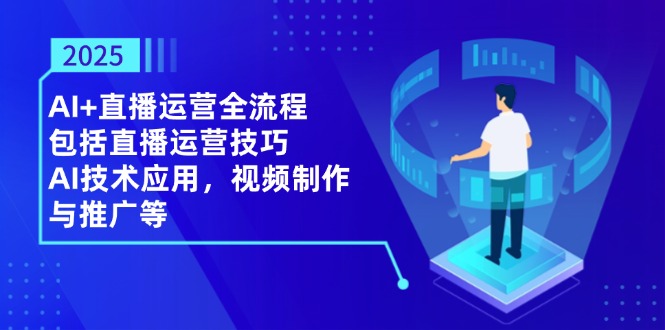 2025AI+直播运营全流程，包括直播运营技巧，AI技术应用，视频制作与推广等-创业吧