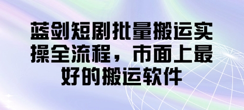 蓝剑短剧批量搬运实操全流程，市面上最好的搬运软件-创业吧