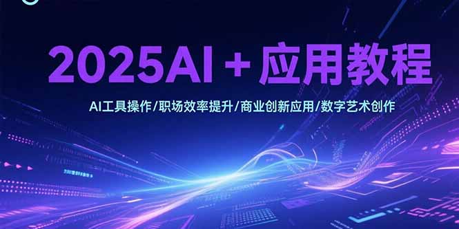 2025AI+应用教程，AI工具操作/职场效率提升/商业创新应用/数字艺术创作-创业吧