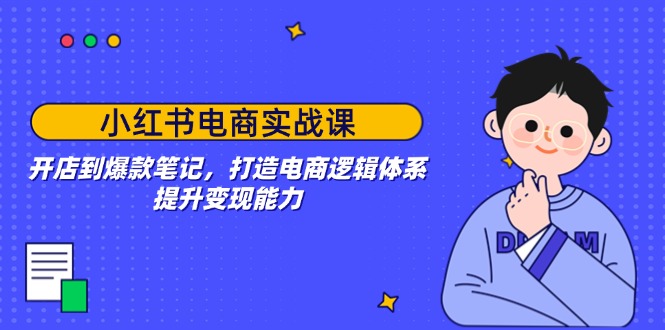 小红书电商实战课：开店到爆款笔记，打造电商逻辑体系，提升变现能力-创业吧