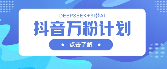 抖音万粉计划，利用DeepSeek+即梦AI生成视频，快速涨到万粉-创业吧