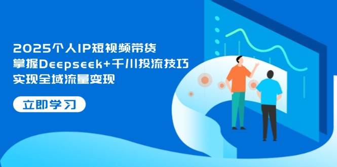 2025个人IP短视频带货，掌握Deepseek+千川投流技巧，实现全域流量变现-创业吧