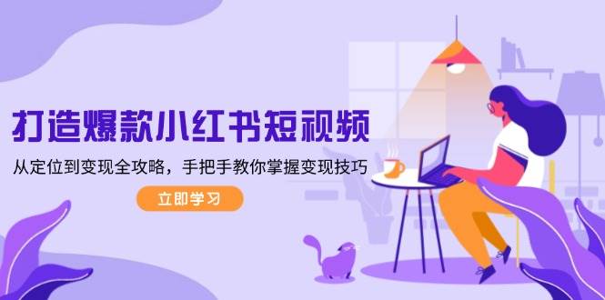 打造爆款小红书短视频，从定位到变现全攻略，手把手教你掌握变现技巧-创业吧