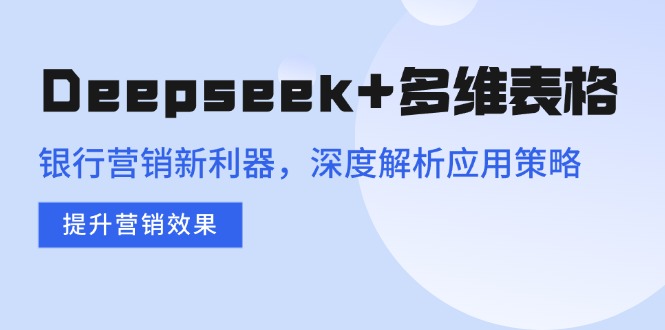 Deepseek+多维表格，银行营销新利器，深度解析应用策略，提升营销效果-创业吧