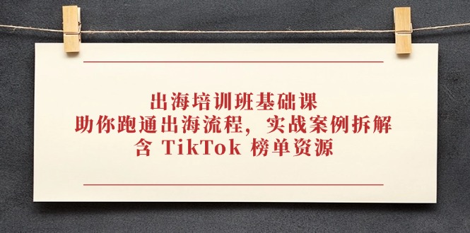 出海培训班基础课，助你跑通出海流程，实战案例拆解，含 TikTok 榜单资源-创业吧