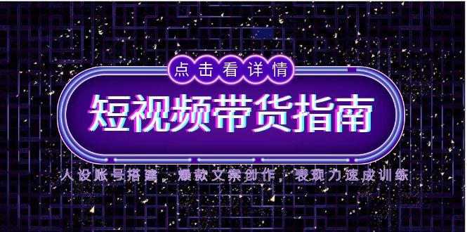 2025短视频带货指南，人设账号搭建，爆款文案创作，表现力速成训练-创业吧