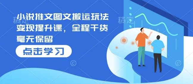 小说推文图文搬运玩法变现提升课，全程干货毫无保留-创业吧