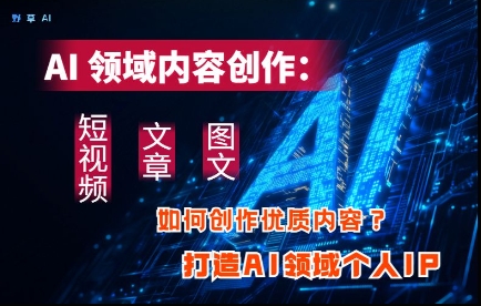 AI领域内容创作：高效创作短视频、文章、图文三大板块内容，打造AI领域个人IP-创业吧
